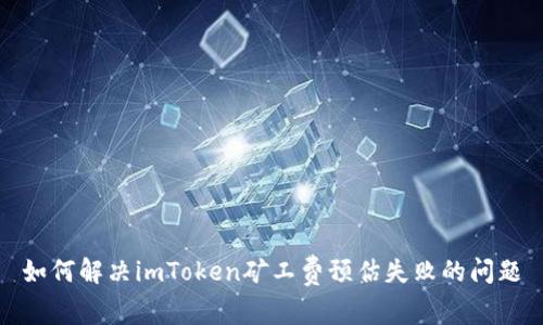 如何解决imToken矿工费预估失败的问题